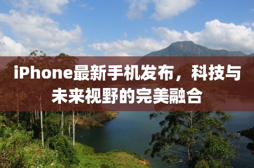 iPhone最新手机发布，科技与未来视野的完美融合