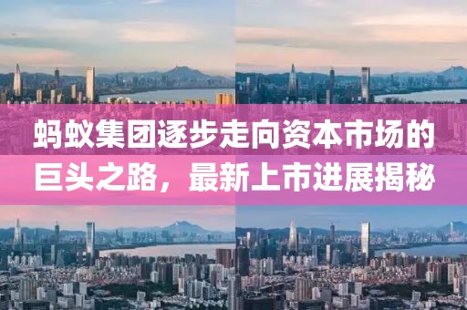 蚂蚁集团逐步走向资本市场的巨头之路，最新上市进展揭秘