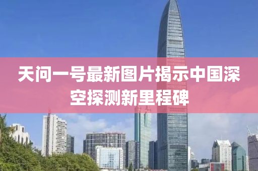 天问一号最新图片揭示中国深空探测新里程碑