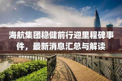 海航集团稳健前行迎里程碑事件，最新消息汇总与解读