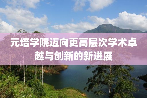 元培学院迈向更高层次学术卓越与创新的新进展