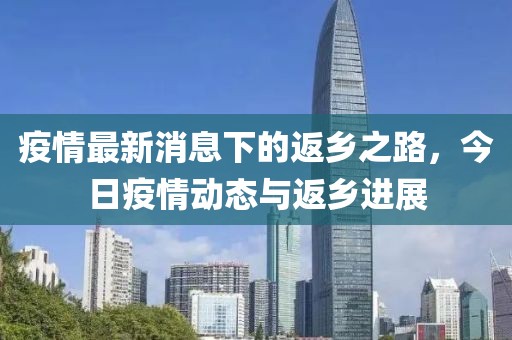 疫情最新消息下的返乡之路，今日疫情动态与返乡进展