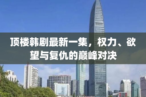顶楼韩剧最新一集，权力、欲望与复仇的巅峰对决