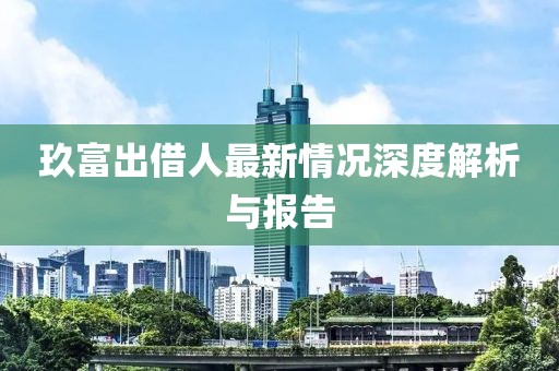 玖富出借人最新情况深度解析与报告