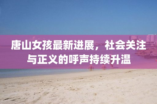 唐山女孩最新进展，社会关注与正义的呼声持续升温