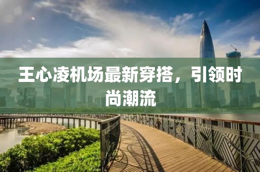 王心凌机场最新穿搭，引领时尚潮流