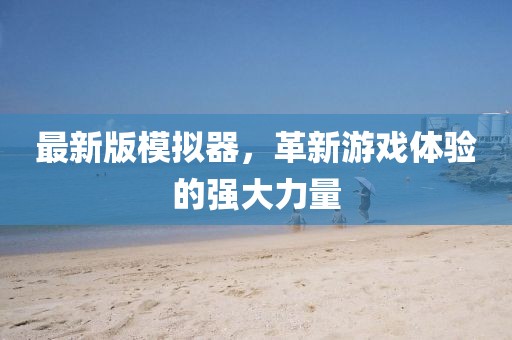 最新版模拟器，革新游戏体验的强大力量