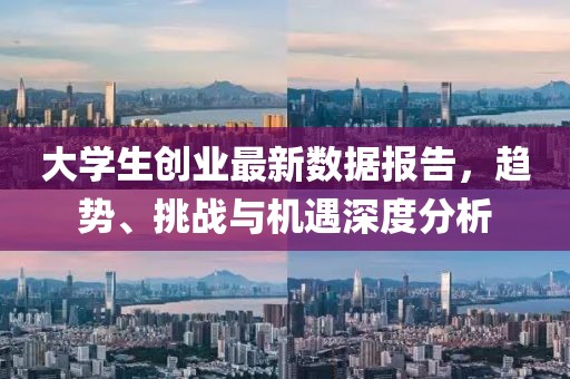 大学生创业最新数据报告，趋势、挑战与机遇深度分析