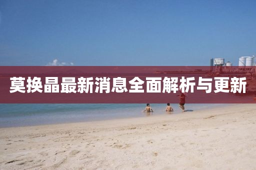 莫换晶最新消息全面解析与更新