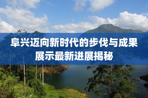 阜兴迈向新时代的步伐与成果展示最新进展揭秘