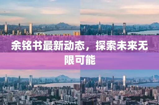 余铭书最新动态，探索未来无限可能