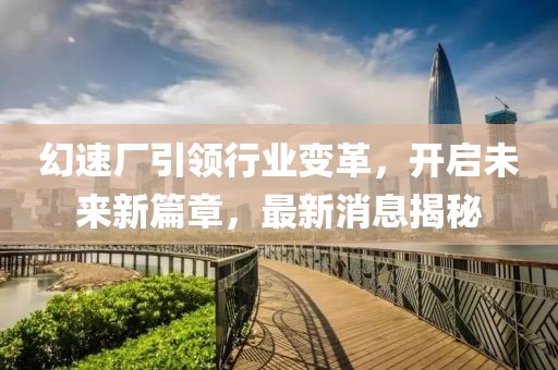 幻速厂引领行业变革，开启未来新篇章，最新消息揭秘