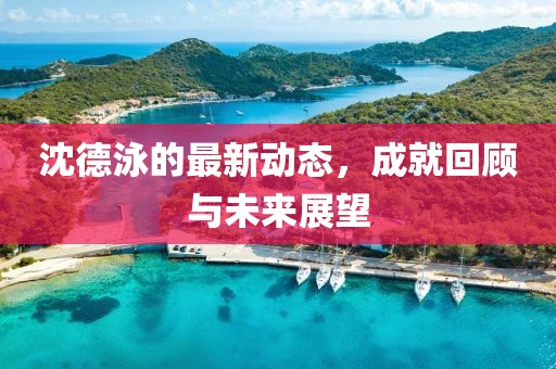 沈德泳的最新动态，成就回顾与未来展望