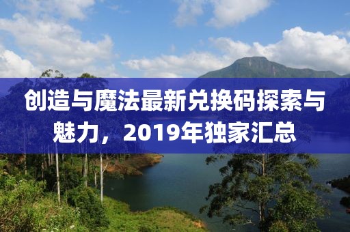 创造与魔法最新兑换码探索与魅力，2019年独家汇总