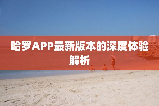 哈罗APP最新版本的深度体验解析