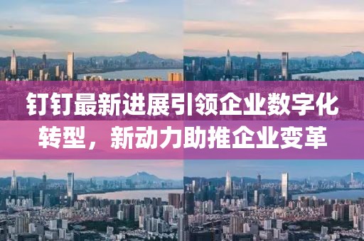 钉钉最新进展引领企业数字化转型，新动力助推企业变革