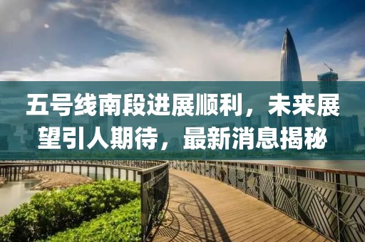 五号线南段进展顺利，未来展望引人期待，最新消息揭秘
