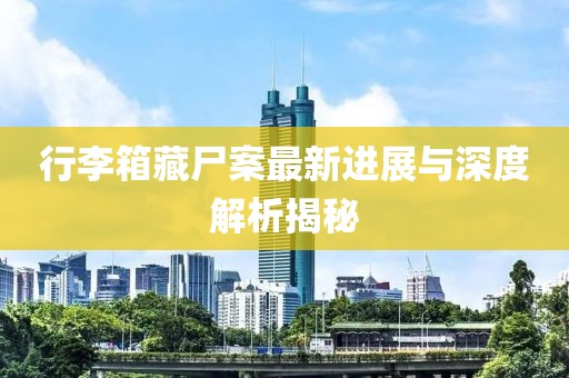 行李箱藏尸案最新进展与深度解析揭秘