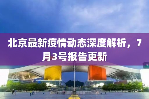 北京最新疫情动态深度解析，7月3号报告更新