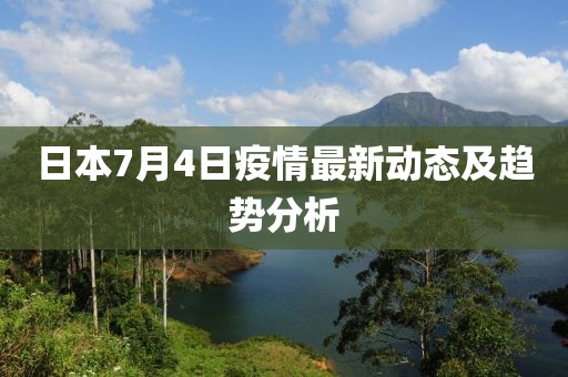 日本7月4日疫情最新动态及趋势分析