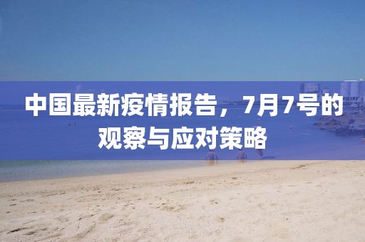 中国最新疫情报告，7月7号的观察与应对策略