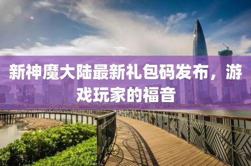 新神魔大陆最新礼包码发布，游戏玩家的福音