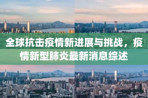 全球抗击疫情新进展与挑战，疫情新型肺炎最新消息综述