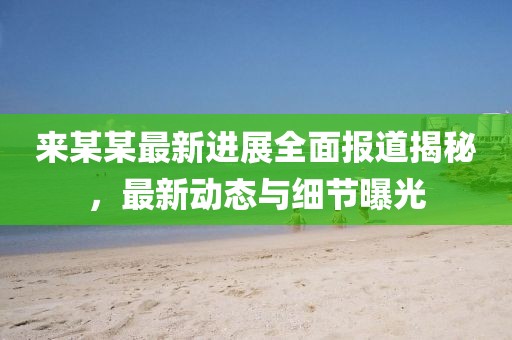 来某某最新进展全面报道揭秘，最新动态与细节曝光
