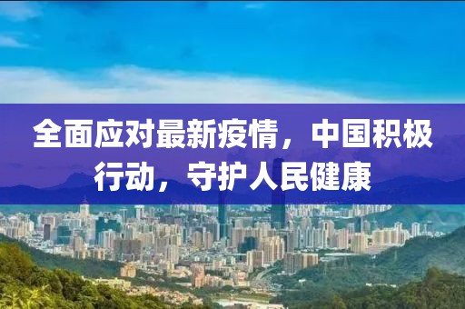 全面应对最新疫情，中国积极行动，守护人民健康
