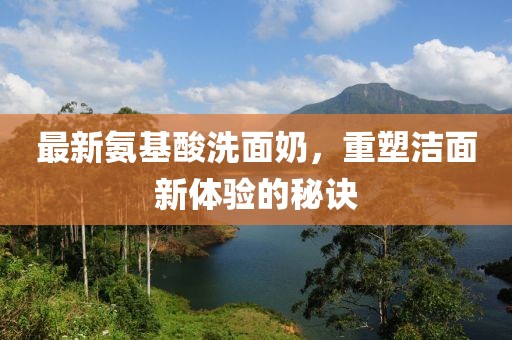 最新氨基酸洗面奶，重塑洁面新体验的秘诀