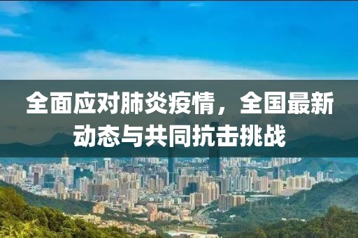 全面应对肺炎疫情，全国最新动态与共同抗击挑战