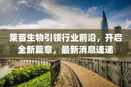 莱苗生物引领行业前沿，开启全新篇章，最新消息速递