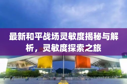 最新和平战场灵敏度揭秘与解析，灵敏度探索之旅
