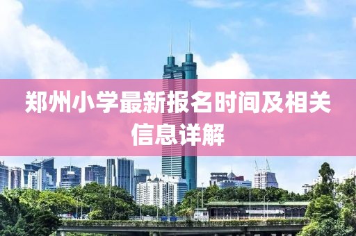 郑州小学最新报名时间及相关信息详解