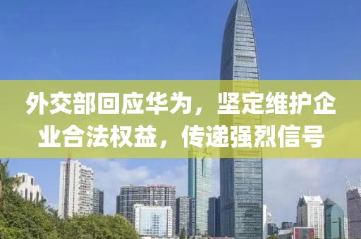 外交部回应华为，坚定维护企业合法权益，传递强烈信号