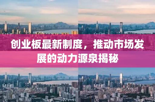 创业板最新制度，推动市场发展的动力源泉揭秘