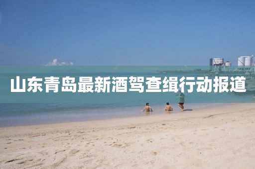 山东青岛最新酒驾查缉行动报道