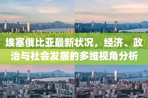 埃塞俄比亚最新状况，经济、政治与社会发展的多维视角分析