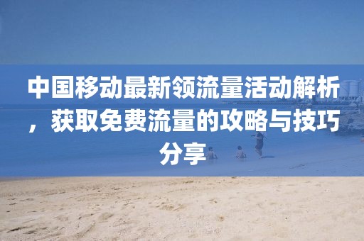 中国移动最新领流量活动解析，获取免费流量的攻略与技巧分享