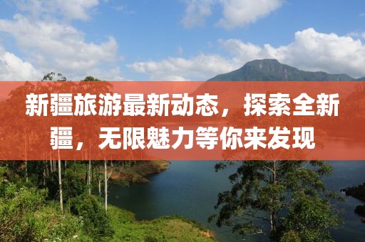 新疆旅游最新动态，探索全新疆，无限魅力等你来发现