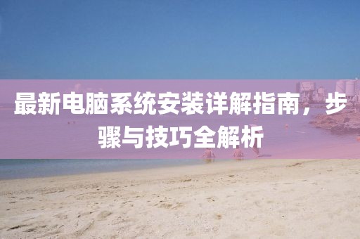 最新电脑系统安装详解指南，步骤与技巧全解析