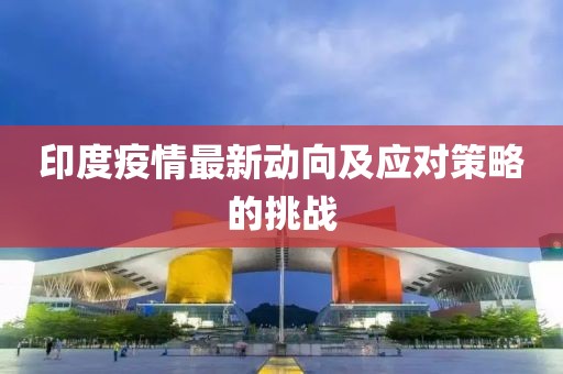 印度疫情最新动向及应对策略的挑战