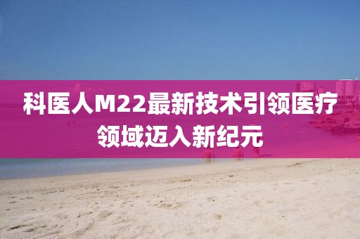 科医人M22最新技术引领医疗领域迈入新纪元