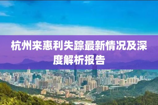 杭州来惠利失踪最新情况及深度解析报告