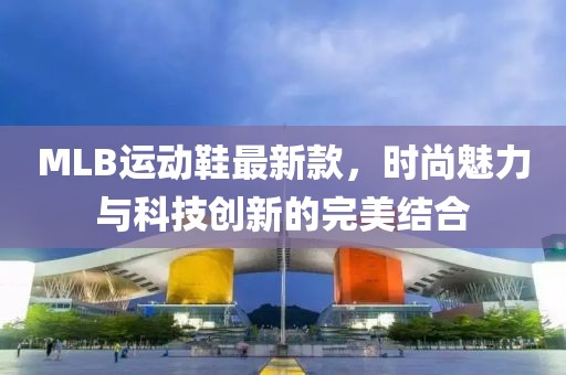 MLB运动鞋最新款，时尚魅力与科技创新的完美结合