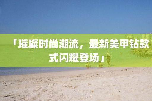 「璀璨时尚潮流，最新美甲钻款式闪耀登场」