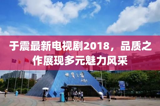 于震最新电视剧2018，品质之作展现多元魅力风采