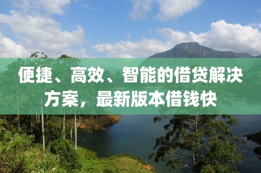 便捷、高效、智能的借贷解决方案，最新版本借钱快