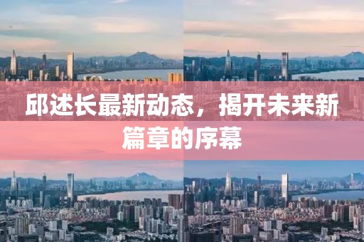 邱述长最新动态，揭开未来新篇章的序幕