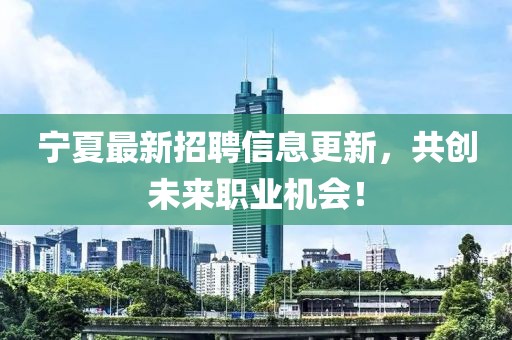 宁夏最新招聘信息更新，共创未来职业机会！